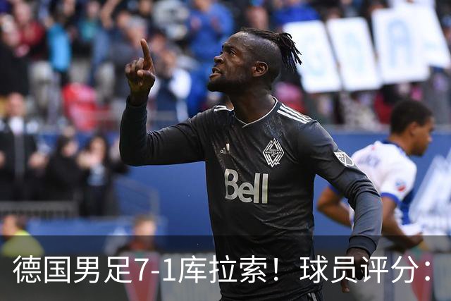 德国男足7-1库拉索！球员评分：2人满分、2人优秀、3人及格、1人太拉胯
